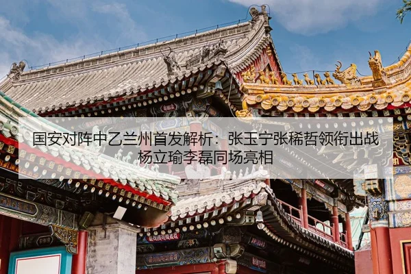 国安对阵中乙兰州首发解析：张玉宁张稀哲领衔出战杨立瑜李磊同场亮相